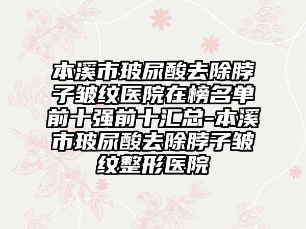 本溪市玻尿酸去除脖子皱纹医院在榜名单前十强前十汇总-本溪市玻尿酸去除脖子皱纹整形医院