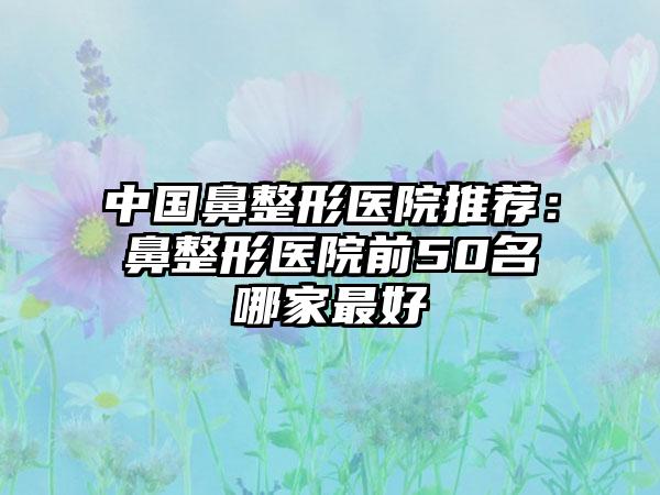 中国鼻整形医院推荐：鼻整形医院前50名哪家最好