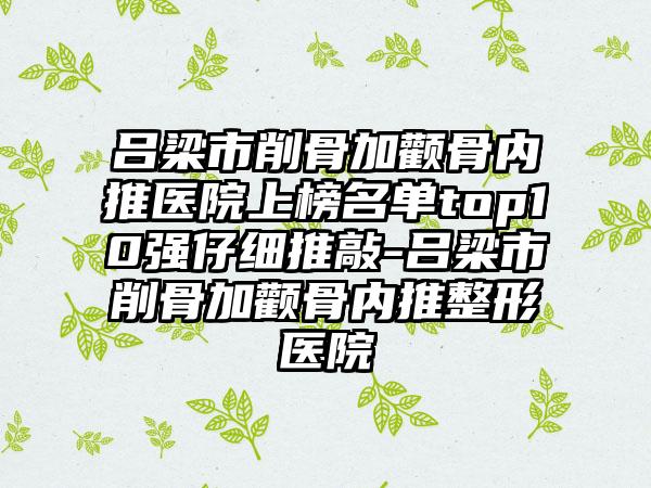 吕梁市削骨加颧骨内推医院上榜名单top10强仔细推敲-吕梁市削骨加颧骨内推整形医院