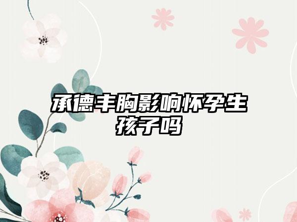 承德丰胸影响怀孕生孩子吗