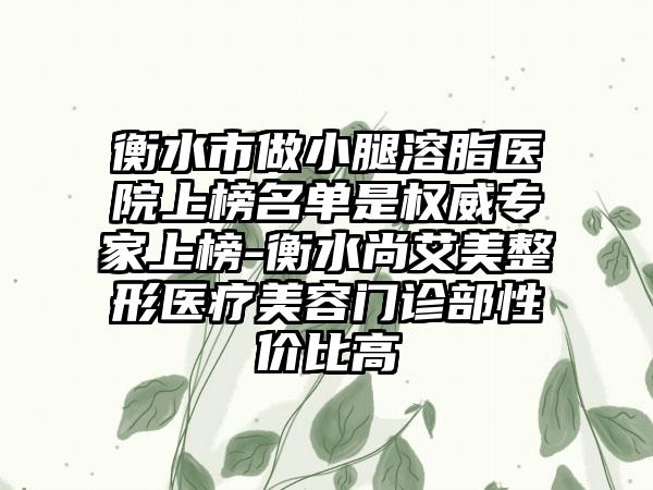 衡水市做小腿溶脂医院上榜名单是权威专家上榜-衡水尚艾美整形医疗美容门诊部性价比高