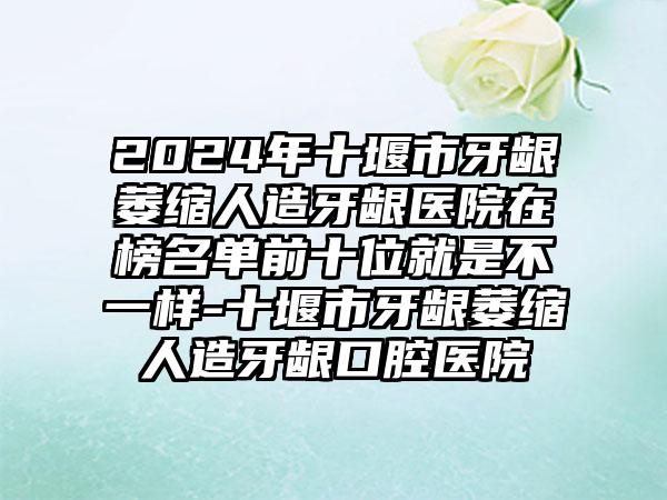 2024年十堰市牙龈萎缩人造牙龈医院在榜名单前十位就是不一样-十堰市牙龈萎缩人造牙龈口腔医院