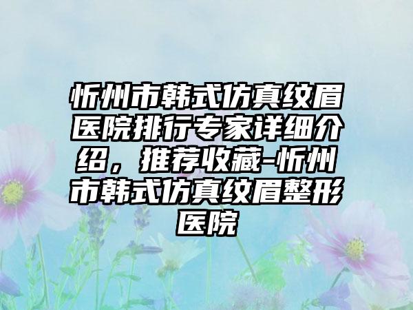 忻州市韩式仿真纹眉医院排行专家详细介绍，推荐收藏-忻州市韩式仿真纹眉整形医院