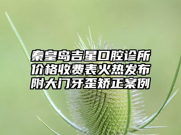 秦皇岛吉星口腔诊所价格收费表火热发布附大门牙歪矫正案例