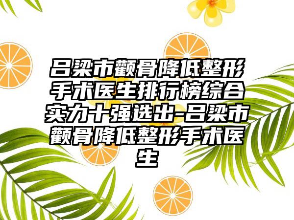 吕梁市颧骨降低整形手术医生排行榜综合实力十强选出-吕梁市颧骨降低整形手术医生