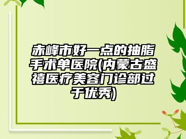 赤峰市好一点的抽脂手术单医院(内蒙古盛禧医疗美容门诊部过于优秀)