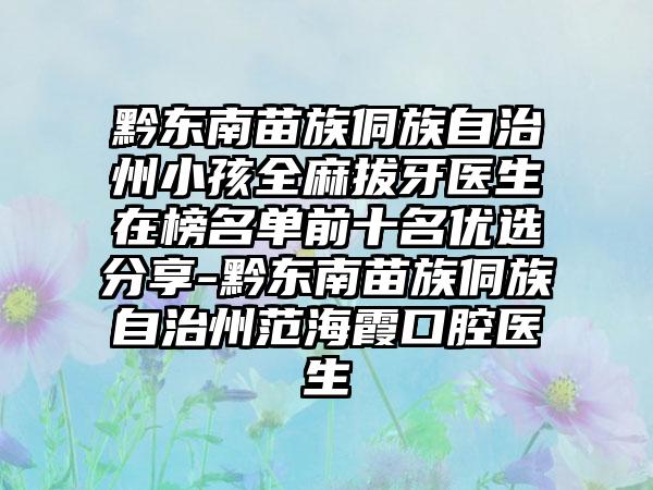 黔东南苗族侗族自治州小孩全麻拔牙医生在榜名单前十名优选分享-黔东南苗族侗族自治州范海霞口腔医生