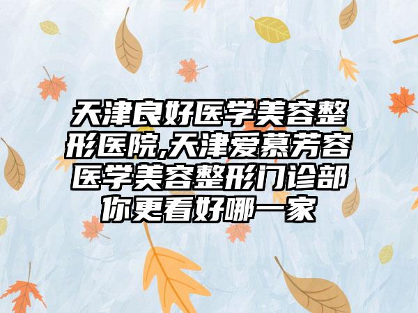 天津良好医学美容整形医院,天津爱慕芳容医学美容整形门诊部你更看好哪一家