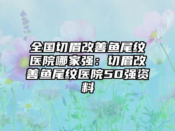 全国切眉改善鱼尾纹医院哪家强：切眉改善鱼尾纹医院50强资料