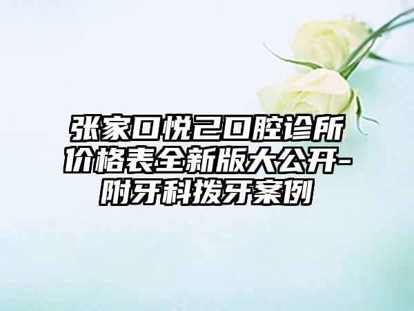 张家口悦己口腔诊所价格表全新版大公开-附牙科拨牙案例