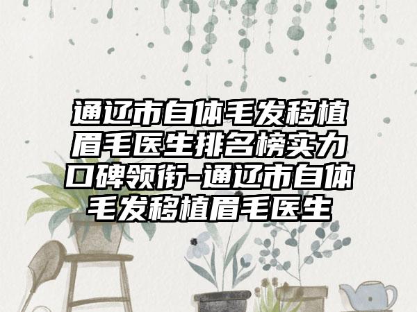 通辽市自体毛发移植眉毛医生排名榜实力口碑领衔-通辽市自体毛发移植眉毛医生