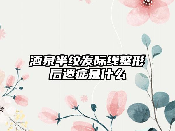 酒泉半纹发际线整形后遗症是什么