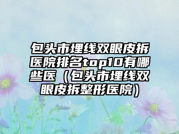 包头市埋线双眼皮拆医院排名top10有哪些医（包头市埋线双眼皮拆整形医院）