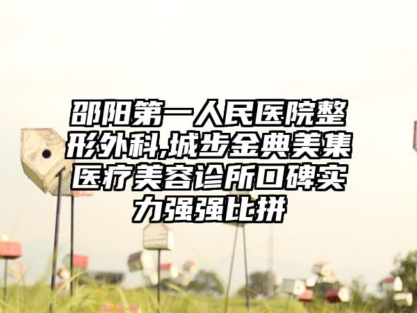 邵阳第一人民医院整形外科,城步金典美集医疗美容诊所口碑实力强强比拼