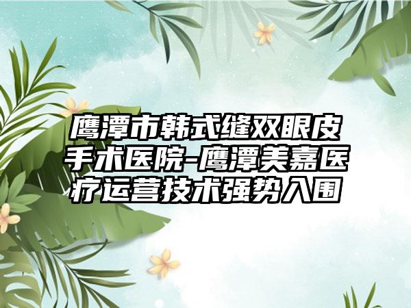 鹰潭市韩式缝双眼皮手术医院-鹰潭美嘉医疗运营技术强势入围