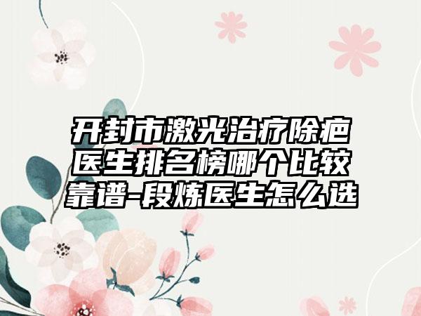 开封市激光治疗除疤医生排名榜哪个比较靠谱-段炼医生怎么选