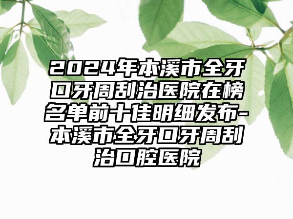 2024年本溪市全牙口牙周刮治医院在榜名单前十佳明细发布-本溪市全牙口牙周刮治口腔医院