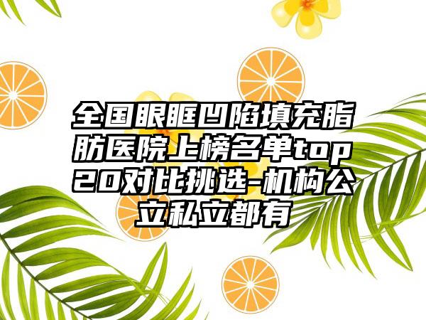 全国眼眶凹陷填充脂肪医院上榜名单top20对比挑选-机构公立私立都有