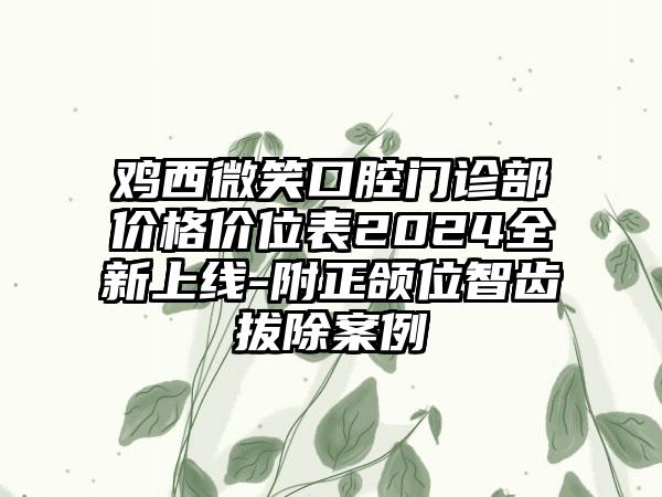 鸡西微笑口腔门诊部价格价位表2024全新上线-附正颌位智齿拔除案例