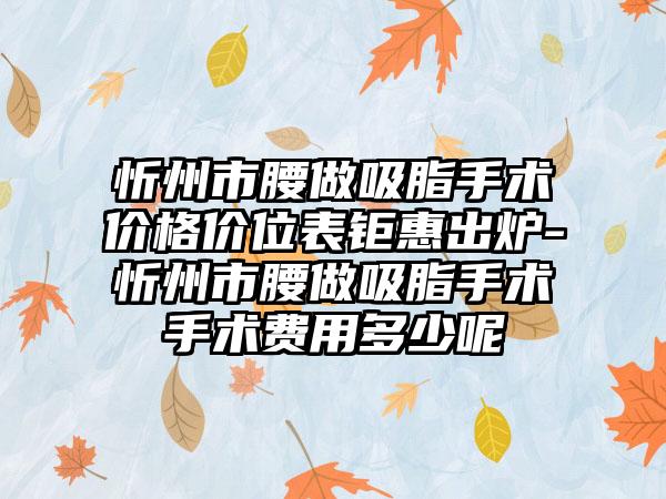 忻州市腰做吸脂手术价格价位表钜惠出炉-忻州市腰做吸脂手术手术费用多少呢