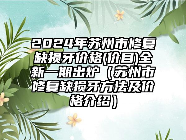 2024年苏州市修复缺损牙价格(价目)全新一期出炉（苏州市修复缺损牙方法及价格介绍）