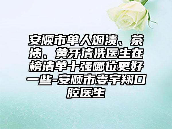 安顺市单人烟渍、茶渍、黄牙清洗医生在榜清单十强哪位更好一些-安顺市娄宇翔口腔医生