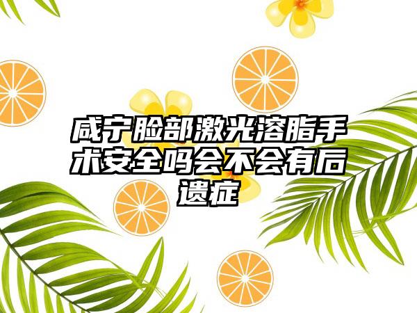 咸宁脸部激光溶脂手术安全吗会不会有后遗症