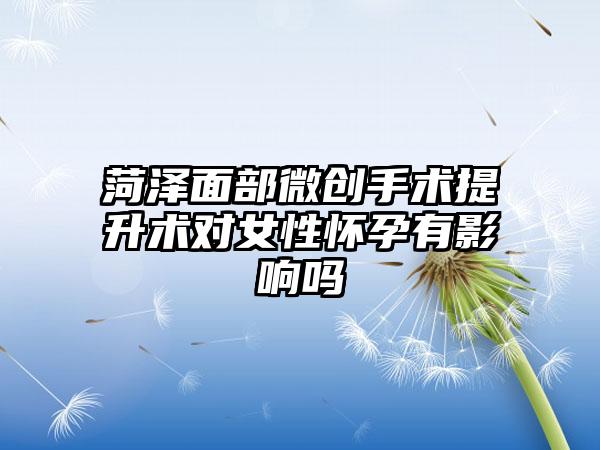 菏泽面部微创手术提升术对女性怀孕有影响吗