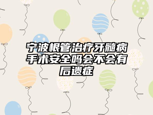 宁波根管治疗牙髓病手术安全吗会不会有后遗症