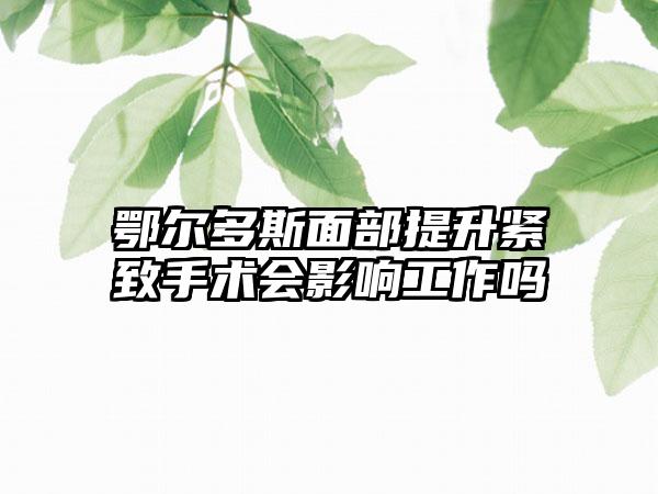 鄂尔多斯面部提升紧致手术会影响工作吗