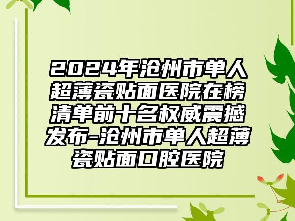 2024年沧州市单人超薄瓷贴面医院在榜清单前十名权威震撼发布-沧州市单人超薄瓷贴面口腔医院