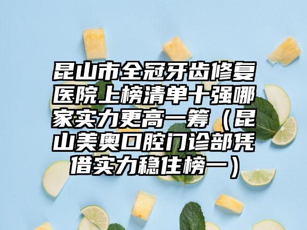 昆山市全冠牙齿修复医院上榜清单十强哪家实力更高一筹（昆山美奥口腔门诊部凭借实力稳住榜一）