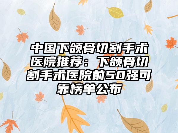 中国下颌骨切割手术医院推荐：下颌骨切割手术医院前50强可靠榜单公布