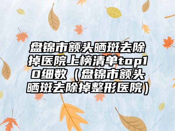 盘锦市额头晒斑去除掉医院上榜清单top10细数（盘锦市额头晒斑去除掉整形医院）