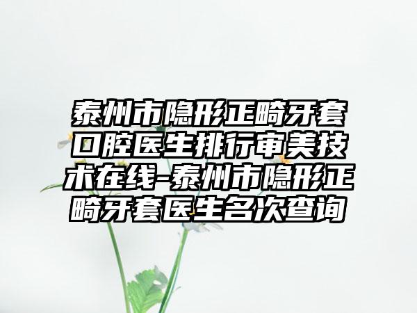 泰州市隐形正畸牙套口腔医生排行审美技术在线-泰州市隐形正畸牙套医生名次查询