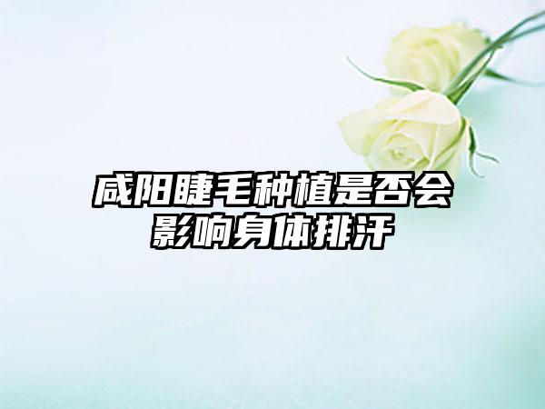 咸阳睫毛种植是否会影响身体排汗