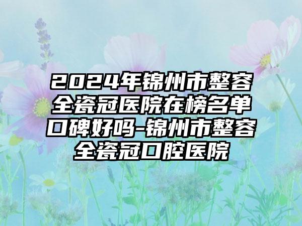 2024年锦州市整容全瓷冠医院在榜名单口碑好吗-锦州市整容全瓷冠口腔医院