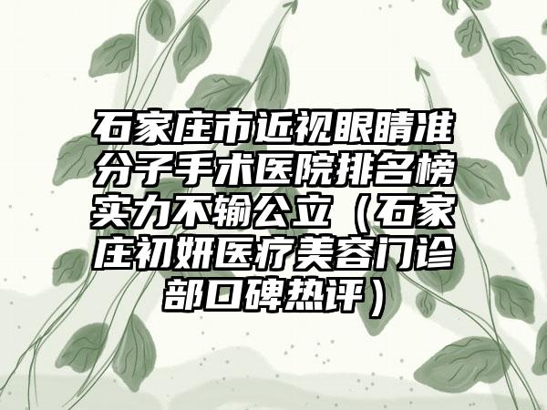 石家庄市近视眼睛准分子手术医院排名榜实力不输公立（石家庄初妍医疗美容门诊部口碑热评）