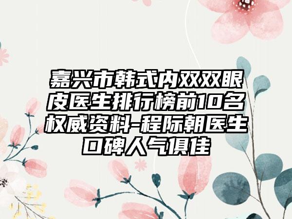 嘉兴市韩式内双双眼皮医生排行榜前10名权威资料-程际朝医生口碑人气俱佳