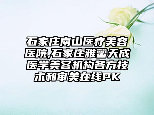 石家庄南山医疗美容医院,石家庄雅馨天成医学美容机构各方技术和审美在线PK