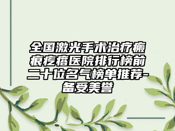 全国激光手术治疗瘢痕疙瘩医院排行榜前二十位名气榜单推荐-备受美誉