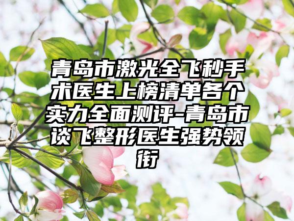 青岛市激光全飞秒手术医生上榜清单各个实力全面测评-青岛市谈飞整形医生强势领衔