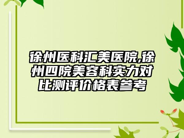 徐州医科汇美医院,徐州四院美容科实力对比测评价格表参考