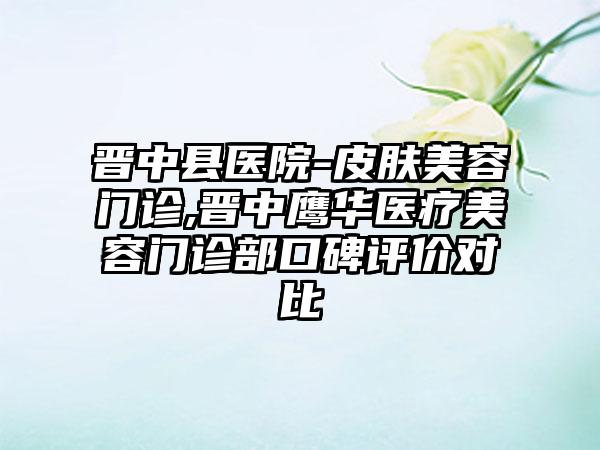 晋中县医院-皮肤美容门诊,晋中鹰华医疗美容门诊部口碑评价对比