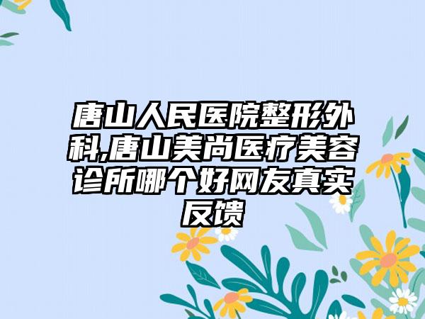 唐山人民医院整形外科,唐山美尚医疗美容诊所哪个好网友真实反馈