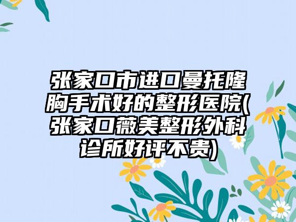 张家口市进口曼托隆胸手术好的整形医院(张家口薇美整形外科诊所好评不贵)