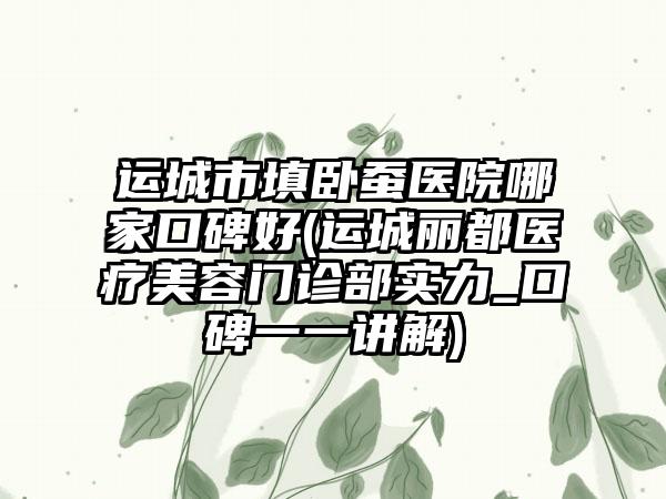 运城市填卧蚕医院哪家口碑好(运城丽都医疗美容门诊部实力_口碑一一讲解)