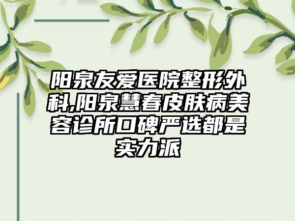 阳泉友爱医院整形外科,阳泉慧春皮肤病美容诊所口碑严选都是实力派