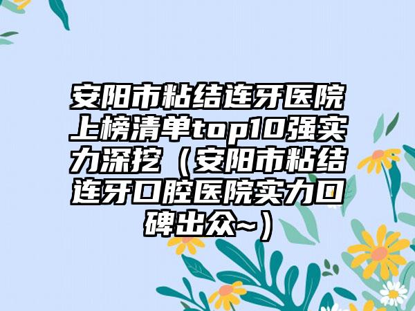 安阳市粘结连牙医院上榜清单top10强实力深挖（安阳市粘结连牙口腔医院实力口碑出众~）