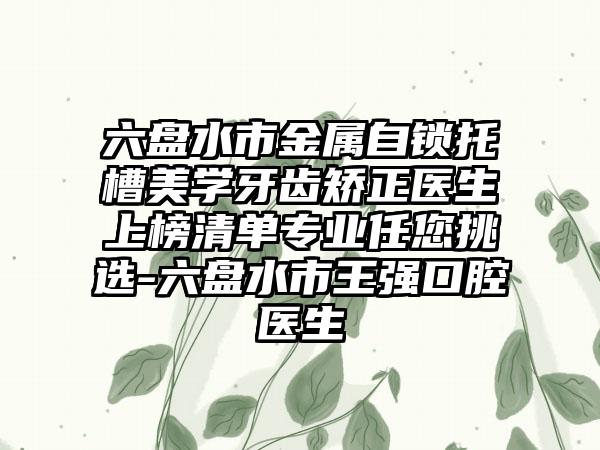 六盘水市金属自锁托槽美学牙齿矫正医生上榜清单专业任您挑选-六盘水市王强口腔医生